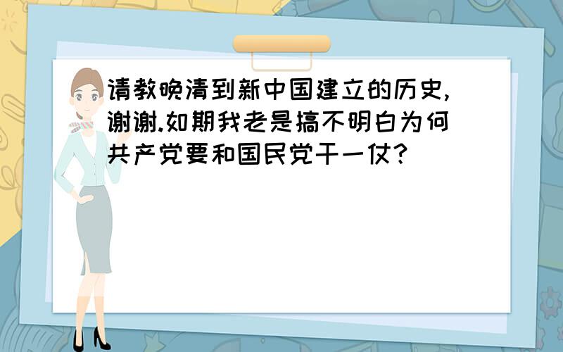 请教晚清到新中国建立的历史,谢谢.如期我老是搞不明白为何共产党要和国民党干一仗？