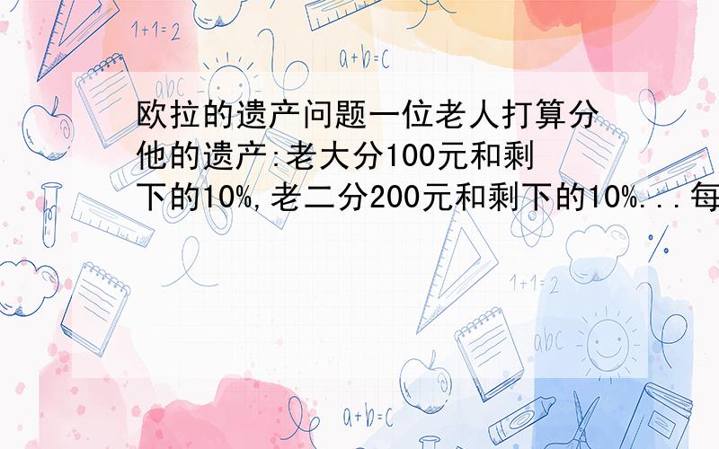 欧拉的遗产问题一位老人打算分他的遗产:老大分100元和剩下的10%,老二分200元和剩下的10%...每个儿子分的遗产一样老人共有几个儿子?