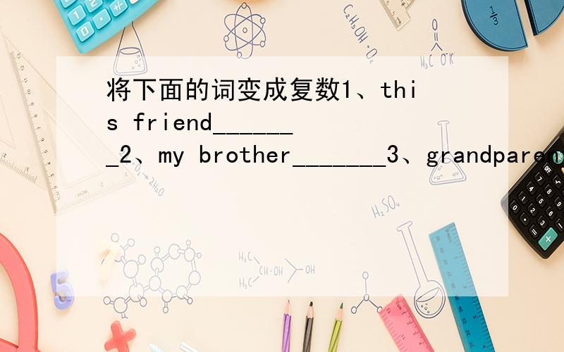 将下面的词变成复数1、this friend_______2、my brother_______3、grandparent_____4、her unle_____5、my aunt______