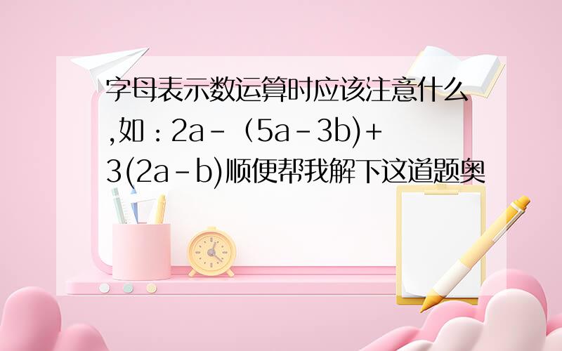 字母表示数运算时应该注意什么,如：2a-（5a-3b)+3(2a-b)顺便帮我解下这道题奥