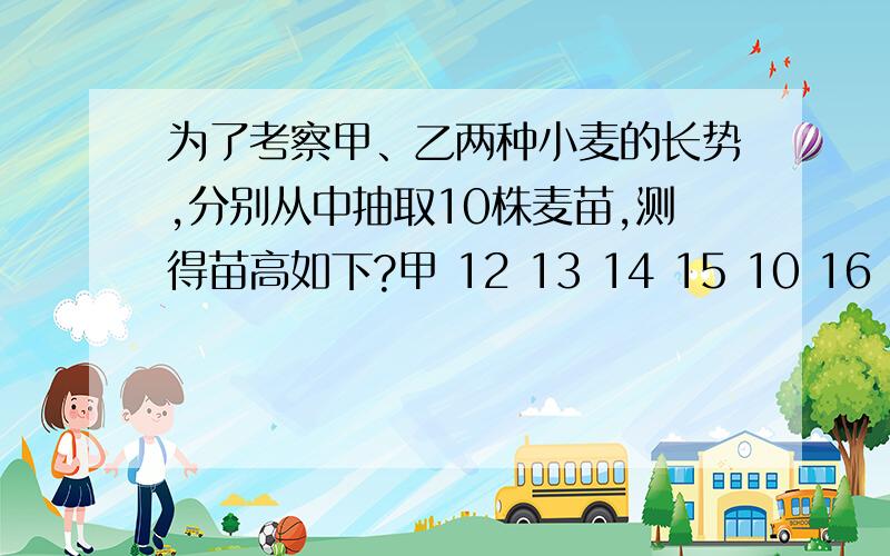 为了考察甲、乙两种小麦的长势,分别从中抽取10株麦苗,测得苗高如下?甲 12 13 14 15 10 16 13 11 10 11乙 11 16 17 14 13 19 6 8 10 16（1）求出甲乙两种小麦的平均值（平均数）（2）求出甲乙两种小麦的