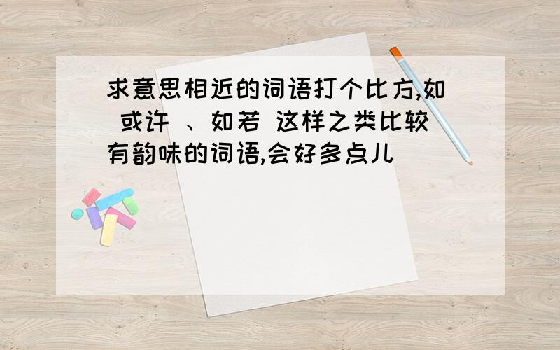 求意思相近的词语打个比方,如 或许 、如若 这样之类比较有韵味的词语,会好多点儿