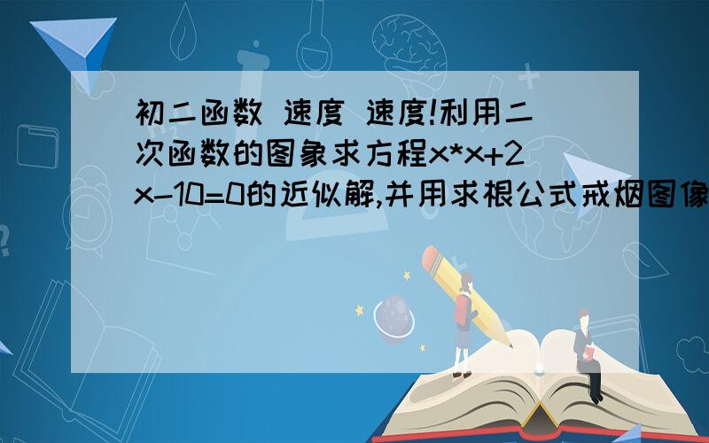 初二函数 速度 速度!利用二次函数的图象求方程x*x+2x-10=0的近似解,并用求根公式戒烟图像解法的精确度