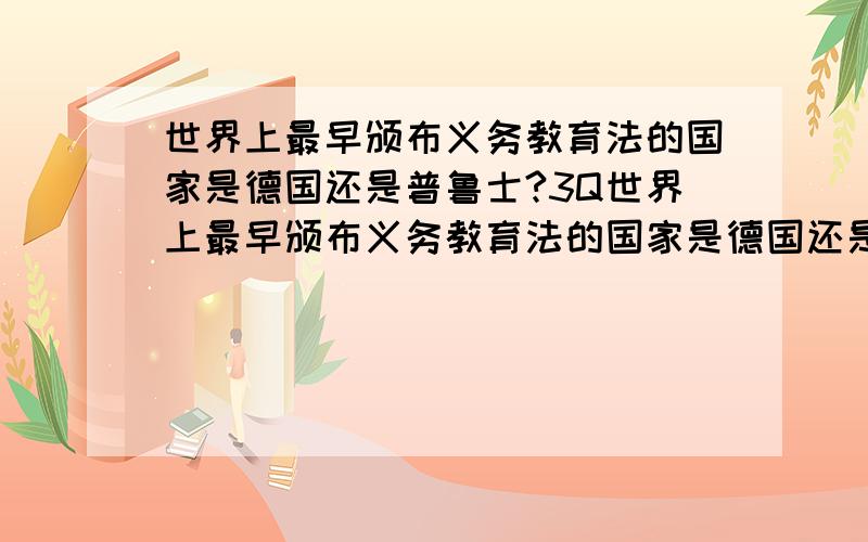 世界上最早颁布义务教育法的国家是德国还是普鲁士?3Q世界上最早颁布义务教育法的国家是德国还是普鲁士?我的两个教育学书有两个答案,不知道哪个是正确的.考研的教育学书上说的是德国,