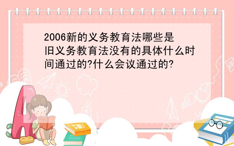 2006新的义务教育法哪些是旧义务教育法没有的具体什么时间通过的?什么会议通过的?