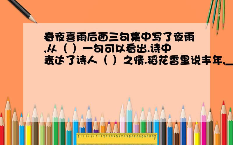 春夜喜雨后面三句集中写了夜雨,从（ ）一句可以看出.诗中表达了诗人（ ）之情.稻花香里说丰年,_________.作者在稻花芬芳的田里听到了________蛙好像___________.