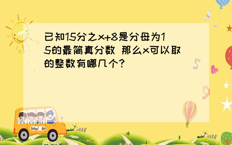 已知15分之x+8是分母为15的最简真分数 那么x可以取的整数有哪几个?