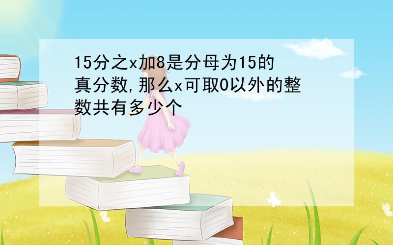 15分之x加8是分母为15的真分数,那么x可取0以外的整数共有多少个