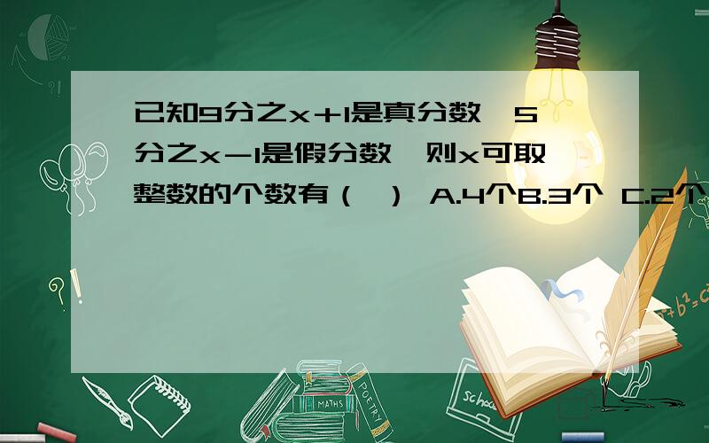 已知9分之x＋1是真分数,5分之x－1是假分数,则x可取整数的个数有（ ） A.4个B.3个 C.2个 D.无数个晚上要上课,