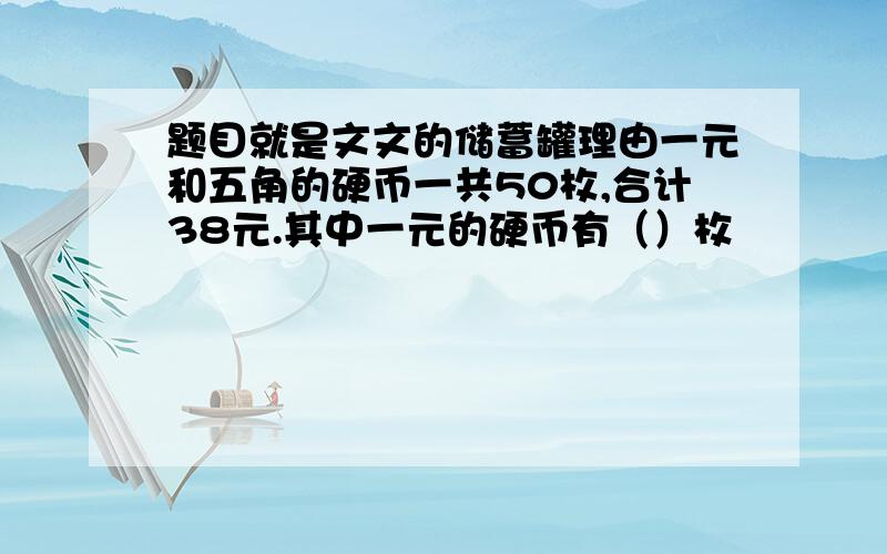 题目就是文文的储蓄罐理由一元和五角的硬币一共50枚,合计38元.其中一元的硬币有（）枚