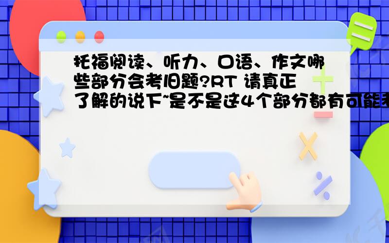 托福阅读、听力、口语、作文哪些部分会考旧题?RT 请真正了解的说下~是不是这4个部分都有可能考旧题、重题?还是就是阅读会考旧题啊?