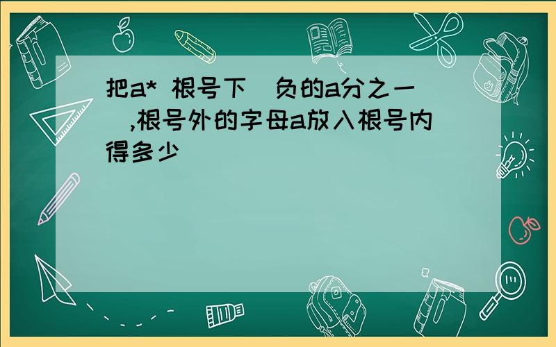 把a* 根号下（负的a分之一）,根号外的字母a放入根号内得多少