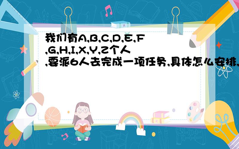 我们有A,B,C,D,E,F,G,H,I,X,Y,Z个人,要派6人去完成一项任务,具体怎么安排,有哪几种安排法,请列举出来?