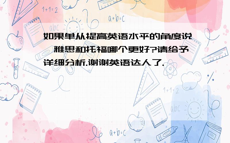 如果单从提高英语水平的角度说,雅思和托福哪个更好?请给予详细分析.谢谢英语达人了.