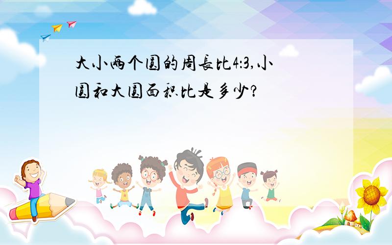 大小两个圆的周长比4：3,小圆和大圆面积比是多少?