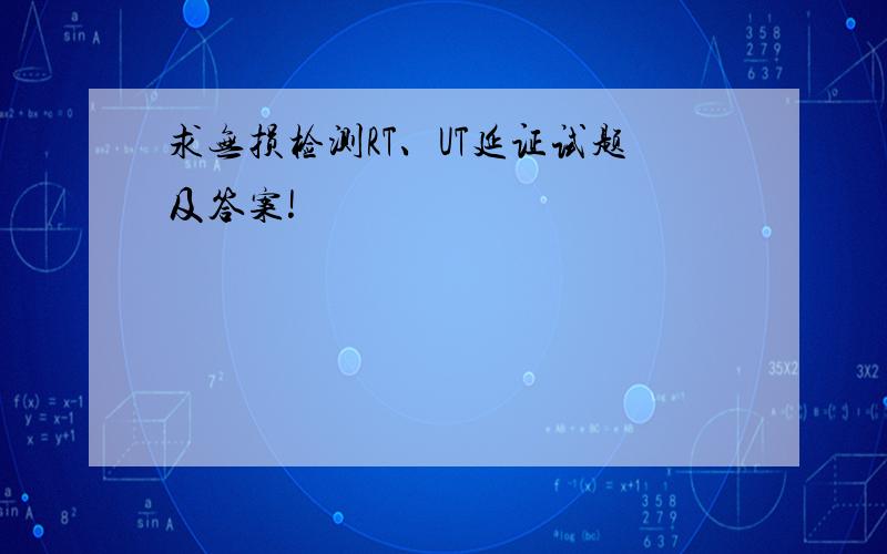 求无损检测RT、UT延证试题及答案!