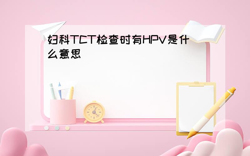 妇科TCT检查时有HPV是什么意思