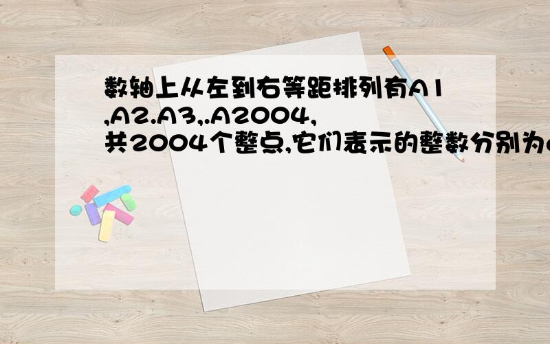 数轴上从左到右等距排列有A1,A2.A3,.A2004,共2004个整点,它们表示的整数分别为a1,a2,a3,.,a2004,且a1,a2,a3,.a2004为连续整数.（1）若a15=-18,求a13,a34a2004 （2）若a2004=2000,求：a5+a6+a7+……a2004的值