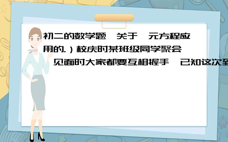 初二的数学题、关于一元方程应用的.）校庆时某班级同学聚会,见面时大家都要互相握手,已知这次到会的同学共握手300次,这次到会的同学有多少人?为什么要除以2