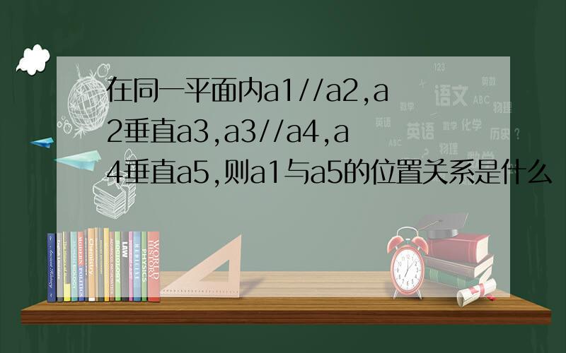 在同一平面内a1//a2,a2垂直a3,a3//a4,a4垂直a5,则a1与a5的位置关系是什么