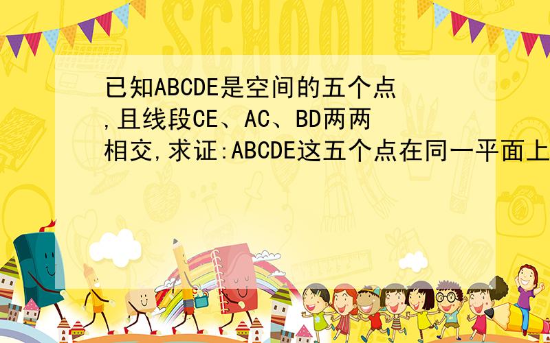 已知ABCDE是空间的五个点,且线段CE、AC、BD两两相交,求证:ABCDE这五个点在同一平面上