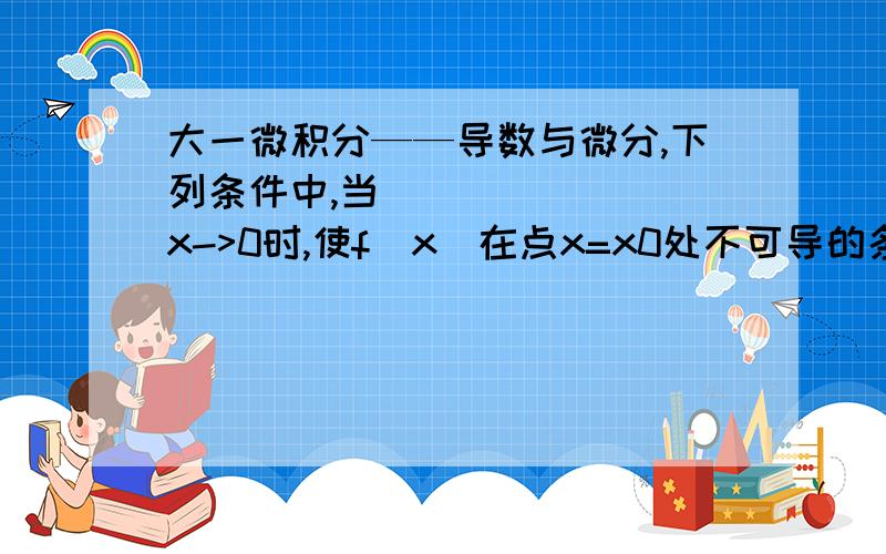 大一微积分——导数与微分,下列条件中,当x->0时,使f(x)在点x=x0处不可导的条件是[ ]A y与x是等价无穷小量B y与x是同阶无穷小量C y是比x较高阶的无穷