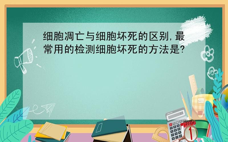 细胞凋亡与细胞坏死的区别,最常用的检测细胞坏死的方法是?