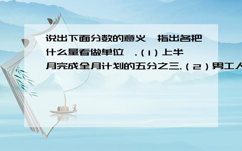 说出下面分数的意义,指出各把什么量看做单位一.（1）上半月完成全月计划的五分之三.（2）男工人人数占全场工人总数的二十分之十二.