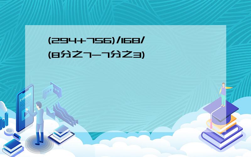 (294+756)/168/(8分之7-7分之3)