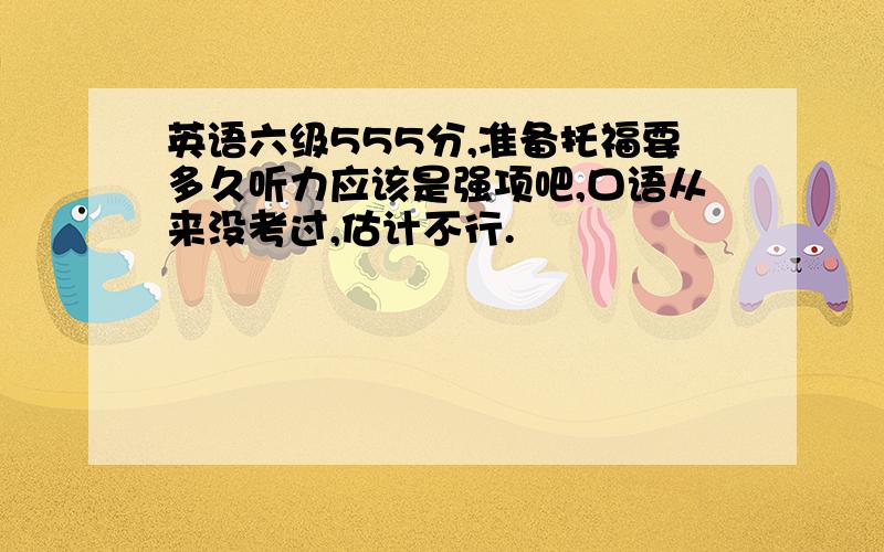 英语六级555分,准备托福要多久听力应该是强项吧,口语从来没考过,估计不行.