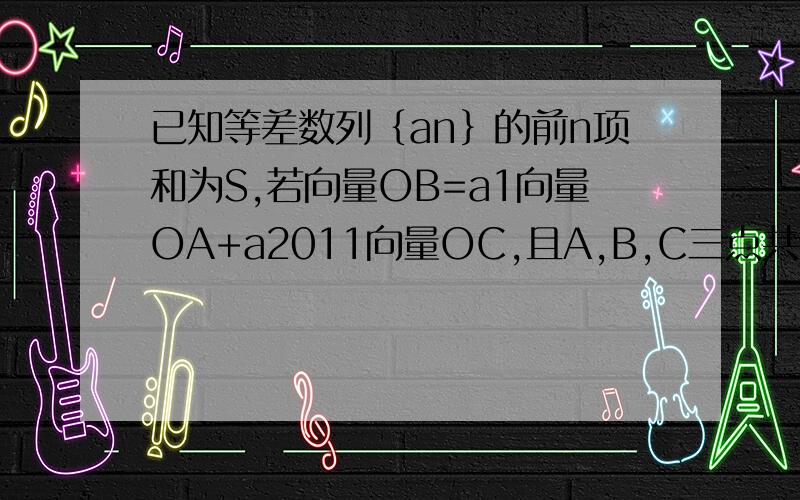 已知等差数列｛an｝的前n项和为S,若向量OB=a1向量OA+a2011向量OC,且A,B,C三点共线（O为直线外一点）,则S2011等于____