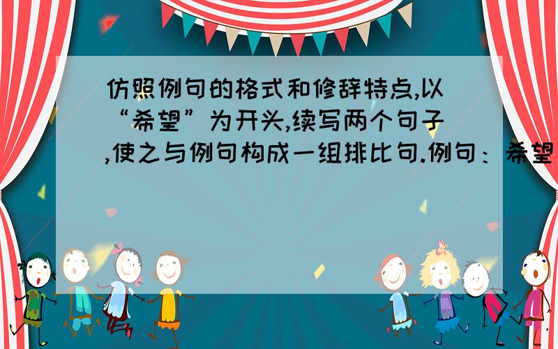 仿照例句的格式和修辞特点,以“希望”为开头,续写两个句子,使之与例句构成一组排比句.例句：希望是茫茫大海上明亮耀眼的灯塔,让你在暗夜中找到航行的方向