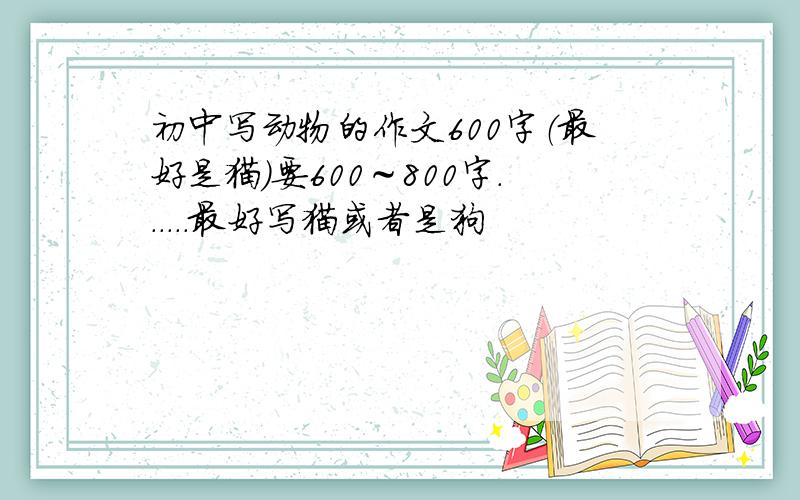 初中写动物的作文600字（最好是猫）要600～800字......最好写猫或者是狗