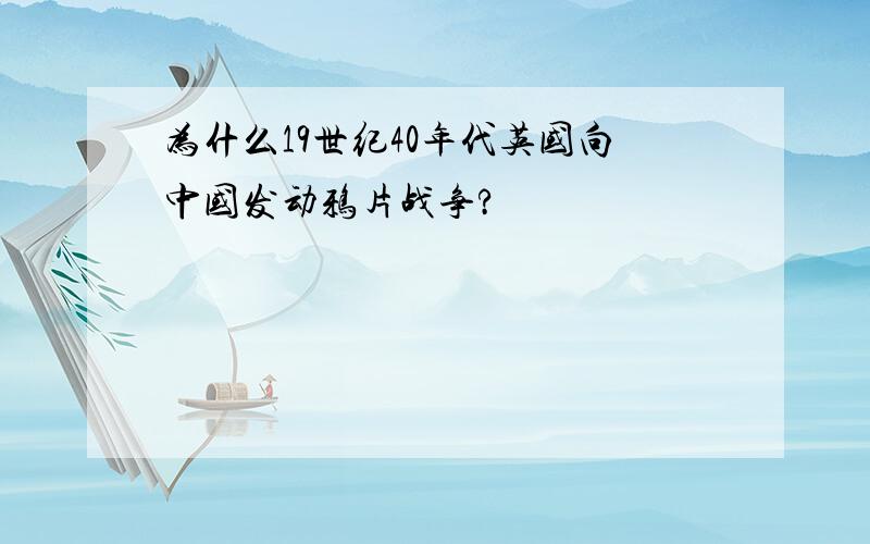 为什么19世纪40年代英国向中国发动鸦片战争?