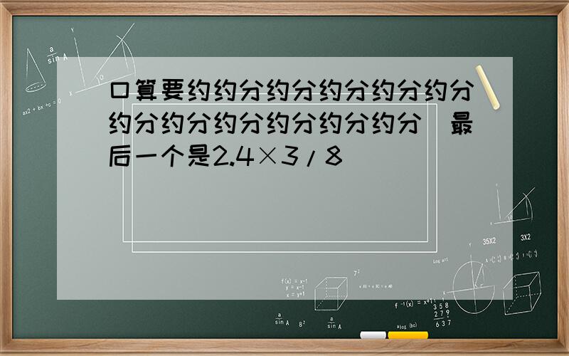 口算要约约分约分约分约分约分约分约分约分约分约分约分(最后一个是2.4×3/8)