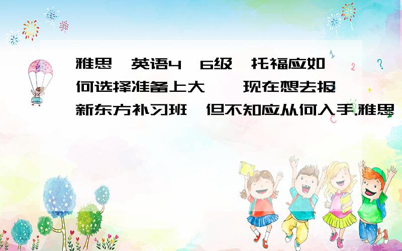 雅思,英语4,6级,托福应如何选择准备上大一,现在想去报新东方补习班,但不知应从何入手.雅思,英语4,6级,托福哪个适合我现在去报（以后有出国的计划）