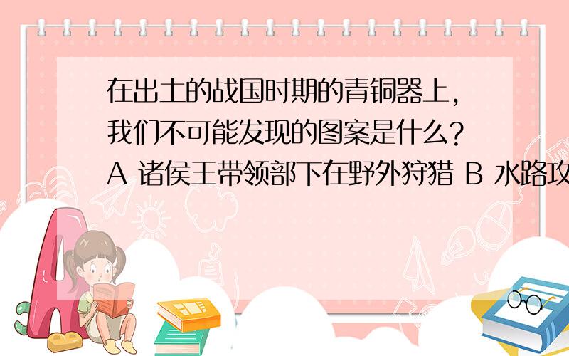 在出土的战国时期的青铜器上,我们不可能发现的图案是什么?A 诸侯王带领部下在野外狩猎 B 水路攻战图C 农民耕作,种桑养蚕D 开凿灵渠应该是C吧,你们怎么看,说说~······