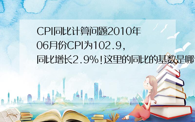 CPI同比计算问题2010年06月份CPI为102.9,同比增长2.9%!这里的同比的基数是哪个月?如果是2009年06月（CPI=98.3,同比增长 -1.70 %）,那明显就不是2.9%啊...应该是（102.9-98.3）/98.3=4.7%搞不懂啊...这是我复