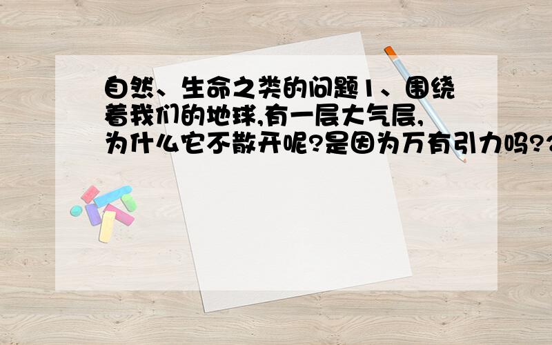 自然、生命之类的问题1、围绕着我们的地球,有一层大气层,为什么它不散开呢?是因为万有引力吗?2、UFO、外星人以什么方式存在呢?3、大家都听过人死后“诈尸”吧,这是怎么回事呢?4、玛雅