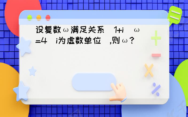 设复数ω满足关系（1+i）ω=4（i为虚数单位）,则ω?