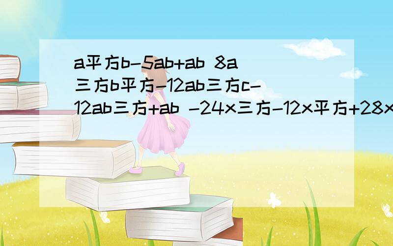 a平方b-5ab+ab 8a三方b平方-12ab三方c-12ab三方+ab -24x三方-12x平方+28x 4x平方yz-12xy平方z+4xyz分解因式