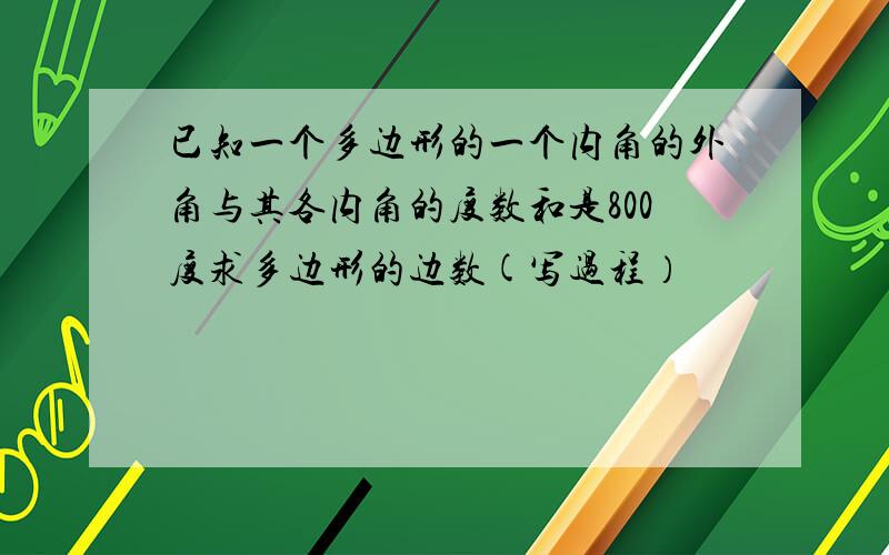 已知一个多边形的一个内角的外角与其各内角的度数和是800度求多边形的边数(写过程）