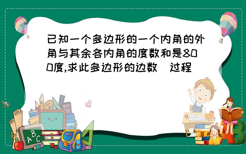 已知一个多边形的一个内角的外角与其余各内角的度数和是800度,求此多边形的边数（过程）