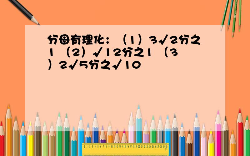 分母有理化：（1）3√2分之1 （2）√12分之1 （3）2√5分之√10