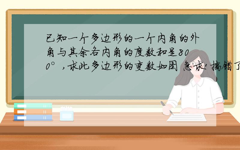 已知一个多边形的一个内角的外角与其余各内角的度数和是800°,求此多边形的变数如图 急求!搞错了 是如题 和  求此多边形的边数