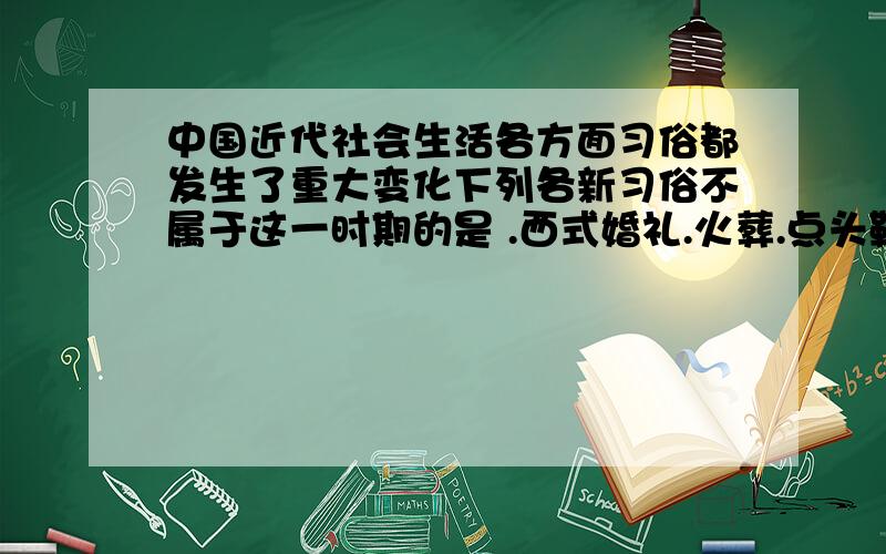 中国近代社会生活各方面习俗都发生了重大变化下列各新习俗不属于这一时期的是 .西式婚礼.火葬.点头鞠躬.握手.