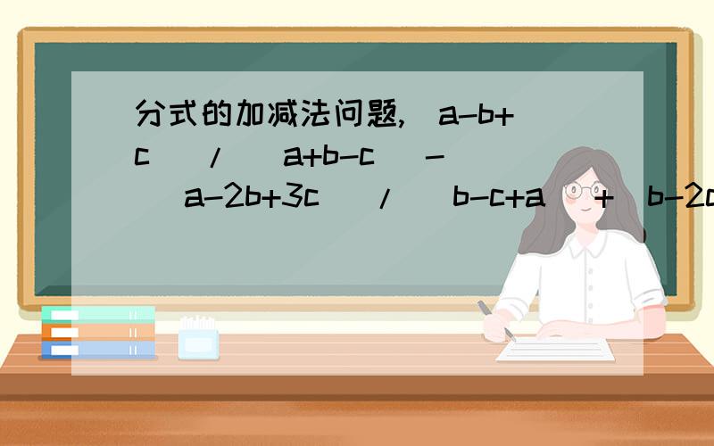 分式的加减法问题,(a-b+c) / (a+b-c) - (a-2b+3c) / (b-c+a) +(b-2c) / (c-a-b) 为什么?我怎么知道```