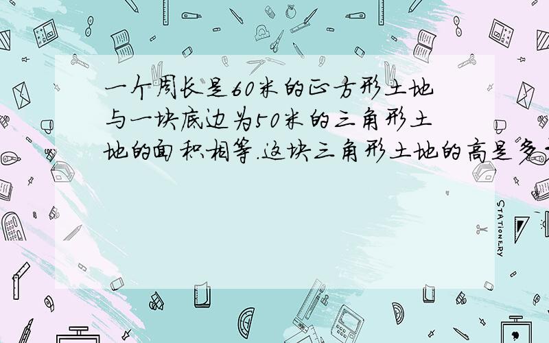 一个周长是60米的正方形土地与一块底边为50米的三角形土地的面积相等.这块三角形土地的高是多少米?