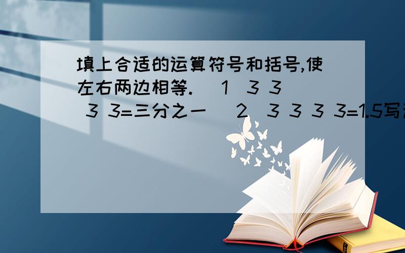 填上合适的运算符号和括号,使左右两边相等. （1）3 3 3 3=三分之一 （2）3 3 3 3=1.5写清楚!