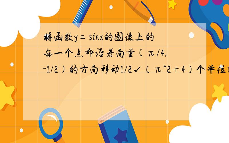 将函数y=sinx的图像上的每一个点都沿着向量(π/4,-1/2)的方向移动1/2√（π^2+4）个单位所得到的轨迹方程过程谢谢~~